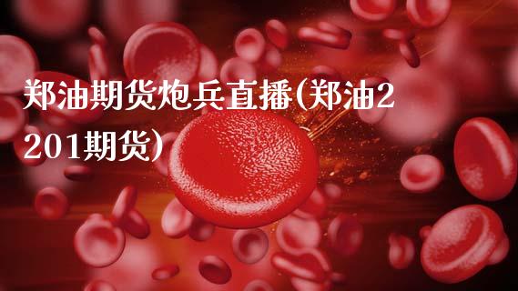 郑油期货炮兵直播(郑油2201期货)_https://www.zcsm.com.cn_期货培训_第1张