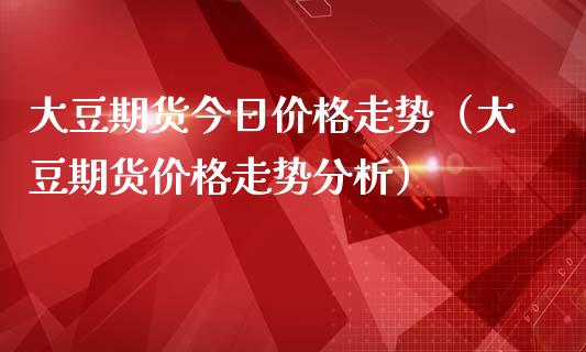 大豆期货今日价格走势（大豆期货价格走势分析）_https://www.zcsm.com.cn_期货喊单_第1张
