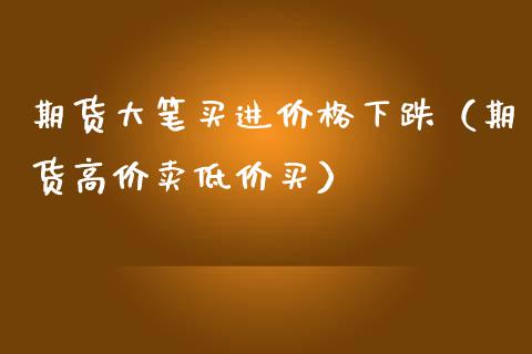 期货大笔买进价格下跌（期货高价卖低价买）_https://www.zcsm.com.cn_期货喊单_第1张
