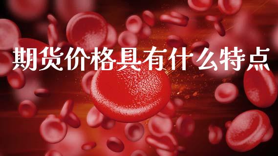 期货价格具有什么特点_https://www.zcsm.com.cn_期货百科_第1张