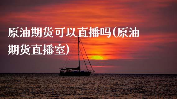 原油期货可以直播吗(原油期货直播室)_https://www.zcsm.com.cn_期货培训_第1张