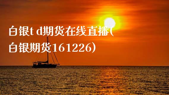 白银t d期货在线直播(白银期货161226)_https://www.zcsm.com.cn_期货培训_第1张