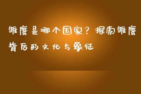 雏鹰是哪个国家？探索雏鹰背后的文化与象征_https://www.zcsm.com.cn_原油期货_第1张