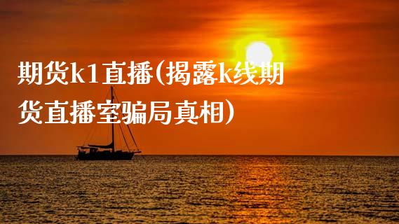 期货k1直播(揭露k线期货直播室骗局真相)_https://www.zcsm.com.cn_期货行情_第1张