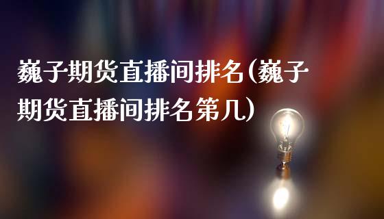 巍子期货直播间排名(巍子期货直播间排名第几)_https://www.zcsm.com.cn_期货行情_第1张