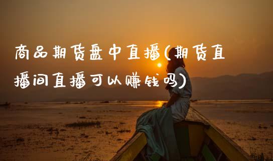 商品期货盘中直播(期货直播间直播可以赚钱吗)_https://www.zcsm.com.cn_原油期货_第1张