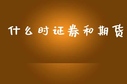 什么时证券和期货_https://www.zcsm.com.cn_期货交易_第1张