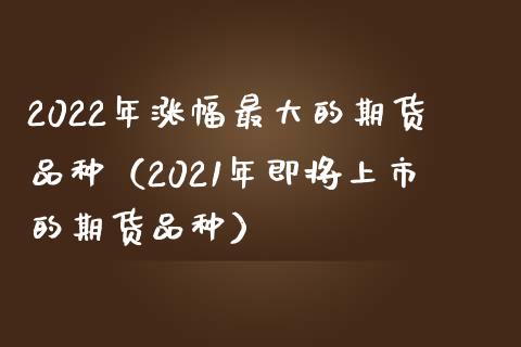2022年涨幅最大的期货品种（2021年即将上市的期货品种）_https://www.zcsm.com.cn_期货喊单_第1张