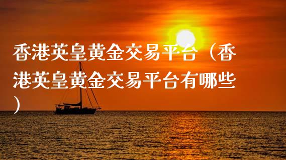 香港英皇黄金交易平台（香港英皇黄金交易平台有哪些）_https://www.zcsm.com.cn_期货交易_第1张
