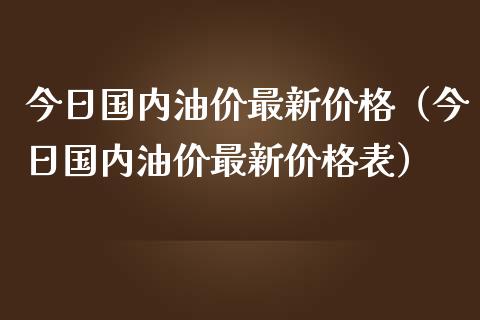 今日国内油价最新价格（今日国内油价最新价格表）_https://www.zcsm.com.cn_期货培训_第1张
