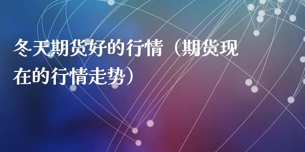 冬天期货好的行情（期货现在的行情走势）_https://www.zcsm.com.cn_期货行情_第1张