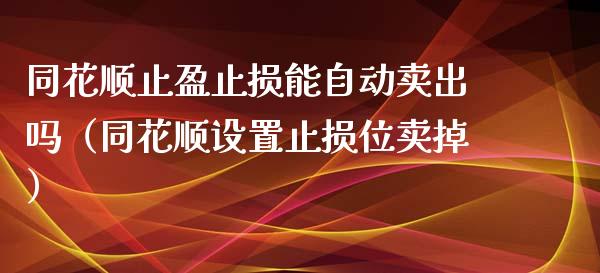 同花顺止盈止损能自动卖出吗（同花顺设置止损位卖掉）_https://www.zcsm.com.cn_期货交易_第1张