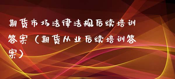 期货市场法律法规后续培训答案（期货从业后续培训答案）_https://www.zcsm.com.cn_期货培训_第1张