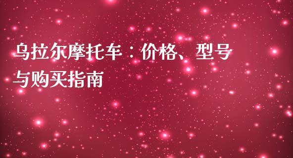 乌拉尔摩托车：价格、型号与购买指南_https://www.zcsm.com.cn_原油期货_第1张