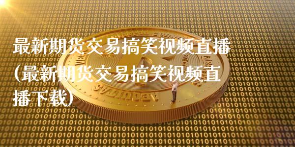 最新期货交易搞笑视频直播(最新期货交易搞笑视频直播下载)_https://www.zcsm.com.cn_期货百科_第1张