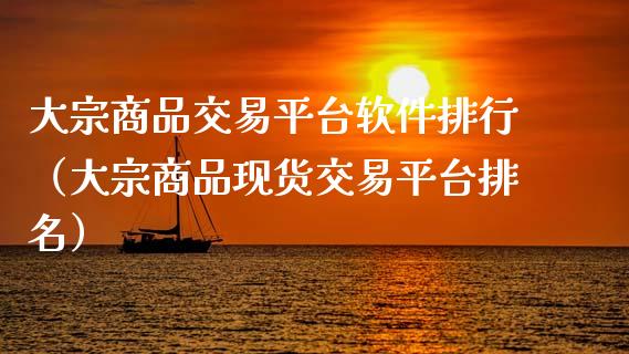 大宗商品交易平台软件排行（大宗商品现货交易平台排名）_https://www.zcsm.com.cn_期货行情_第1张
