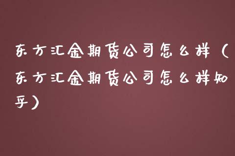 东方汇金期货公司怎么样（东方汇金期货公司怎么样知乎）_https://www.zcsm.com.cn_期货行情_第1张