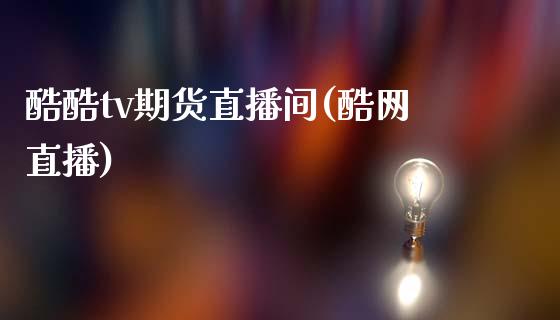 酷酷tv期货直播间(酷网直播)_https://www.zcsm.com.cn_原油期货_第1张
