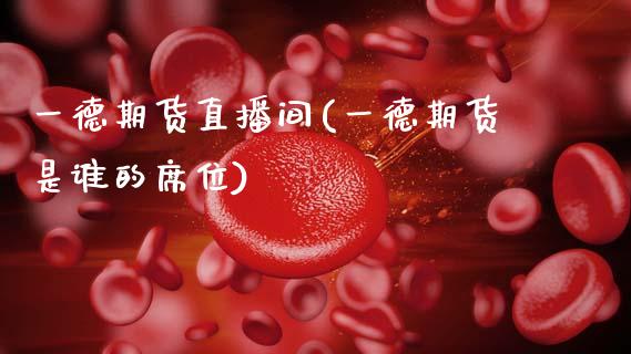 一德期货直播间(一德期货是谁的席位)_https://www.zcsm.com.cn_期货行情_第1张