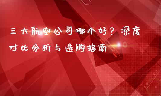 三大航空公司哪个好？深度对比分析与选购指南_https://www.zcsm.com.cn_期货交易_第1张