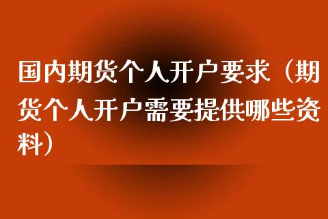 国内期货个人开户要求(期货个人开户需要提供哪些资料)_期货培训_第1张_期货百科_期货喊单_期货行情_期货交易_原油期货_期货培训 国内期货个人开户要求(期货个人开户需要提供哪些资料)_https://www.zcsm.com.cn_期货培训_第1张