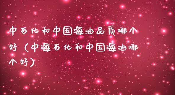 中石化和中国海油品质哪个好（中海石化和中国海油哪个好）_https://www.zcsm.com.cn_原油期货_第1张