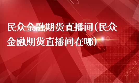民众金融期货直播间(民众金融期货直播间在哪)_https://www.zcsm.com.cn_期货培训_第1张
