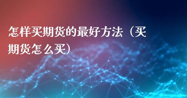 怎样买期货的最好方法（买期货怎么买）_https://www.zcsm.com.cn_原油期货_第1张