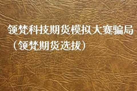 领梵科技期货模拟大赛骗局（领梵期货选拔）_https://www.zcsm.com.cn_期货交易_第1张
