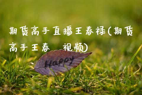 期货高手直播王春禄(期货高手王春椂视频)_https://www.zcsm.com.cn_期货行情_第1张