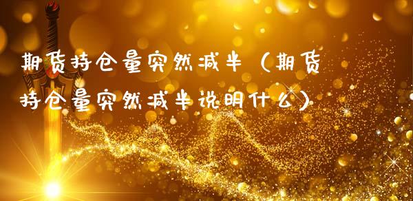期货持仓量突然减半（期货持仓量突然减半说明什么）_https://www.zcsm.com.cn_期货交易_第1张