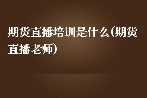 期货直播培训是什么(期货直播老师)_https://www.zcsm.com.cn_期货喊单_第1张