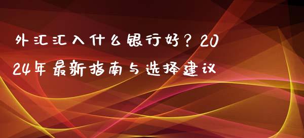 外汇汇入什么银行好？2024年最新指南与选择建议_https://www.zcsm.com.cn_期货交易_第1张
