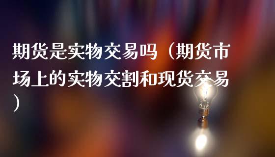 期货是实物交易吗（期货市场上的实物交割和现货交易）_https://www.zcsm.com.cn_期货培训_第1张