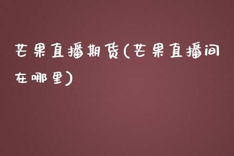 芒果直播期货(芒果直播间在哪里)_https://www.zcsm.com.cn_期货百科_第1张