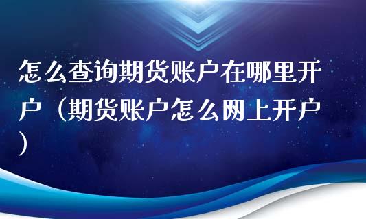怎么查询期货账户在哪里开户（期货账户怎么网上开户）_https://www.zcsm.com.cn_期货培训_第1张