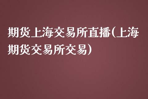 期货上海交易所直播(上海期货交易所交易)_https://www.zcsm.com.cn_期货百科_第1张