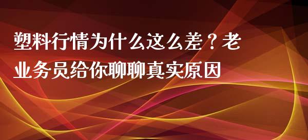 塑料行情为什么这么差？老业务员给你聊聊真实原因_https://www.zcsm.com.cn_期货培训_第1张