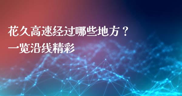 花久高速经过哪些地方？ 一览沿线精彩_https://www.zcsm.com.cn_原油期货_第1张