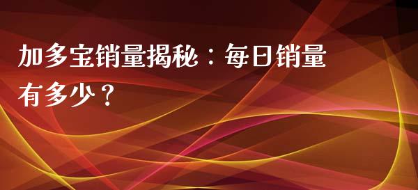 加多宝销量揭秘：每日销量有多少？_https://www.zcsm.com.cn_原油期货_第1张