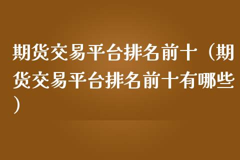 期货交易平台排名前十（期货交易平台排名前十有哪些）_https://www.zcsm.com.cn_期货行情_第1张