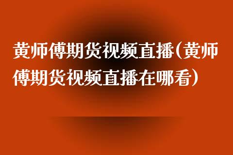 黄师傅期货视频直播(黄师傅期货视频直播在哪看)_https://www.zcsm.com.cn_原油期货_第1张
