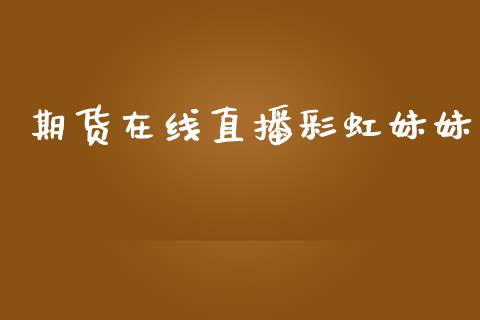 期货在线直播彩虹妹妹_https://www.zcsm.com.cn_期货喊单_第1张