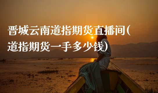 晋城云南道指期货直播间(道指期货一手多少钱)_https://www.zcsm.com.cn_期货喊单_第1张