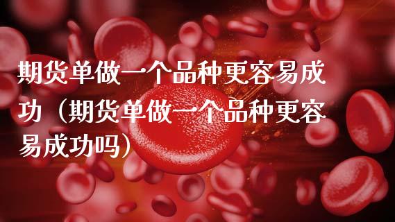 期货单做一个品种更容易成功（期货单做一个品种更容易成功吗）_https://www.zcsm.com.cn_期货喊单_第1张