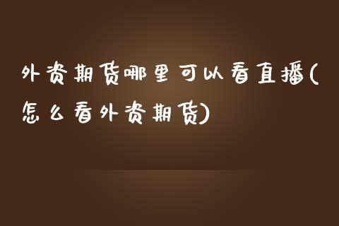 外资期货哪里可以看直播(怎么看外资期货)_https://www.zcsm.com.cn_期货百科_第1张