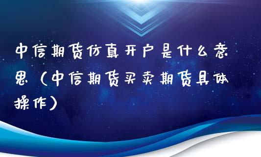中信期货仿真开户是什么意思（中信期货买卖期货具体操作）_https://www.zcsm.com.cn_期货培训_第1张
