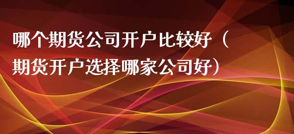 哪个期货公司开户比较好（期货开户选择哪家公司好）_https://www.zcsm.com.cn_期货行情_第1张