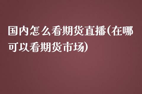 国内怎么看期货直播(在哪可以看期货市场)_https://www.zcsm.com.cn_期货行情_第1张