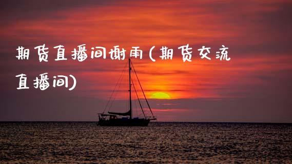 期货直播间谢雨(期货交流直播间)_https://www.zcsm.com.cn_期货培训_第1张